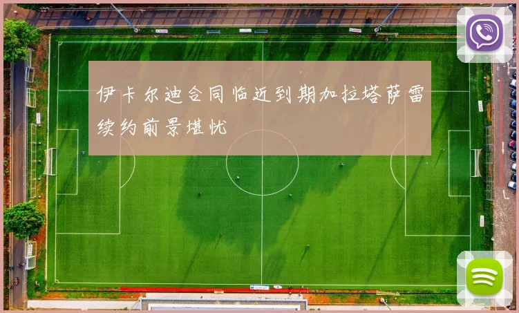 伊卡尔迪合同临近到期加拉塔萨雷续约前景堪忧