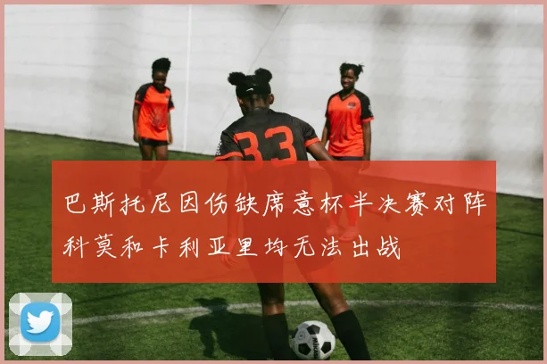 巴斯托尼因伤缺席意杯半决赛对阵科莫和卡利亚里均无法出战
