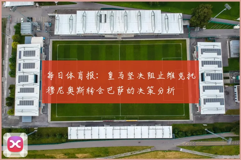 每日体育报：皇马坚决阻止维克托穆尼奥斯转会巴萨的决策分析
