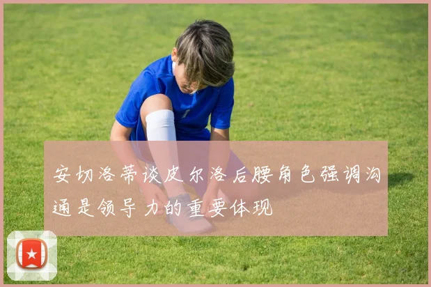 安切洛蒂谈皮尔洛后腰角色强调沟通是领导力的重要体现