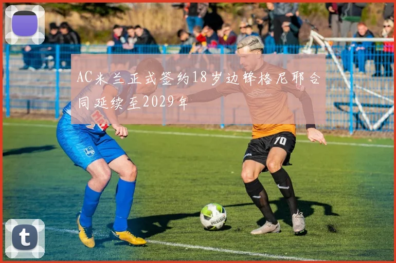 AC米兰正式签约18岁边锋格尼耶合同延续至2029年