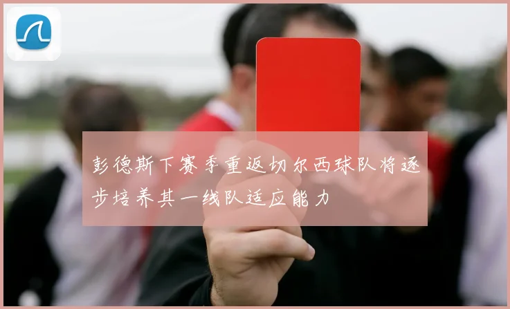 彭德斯下赛季重返切尔西球队将逐步培养其一线队适应能力