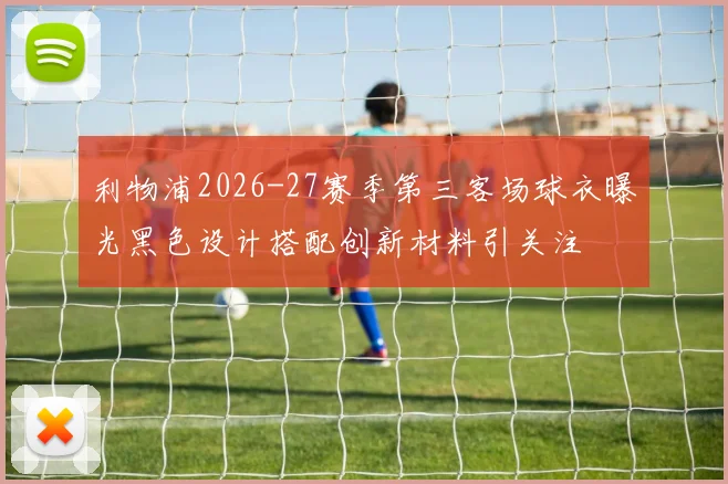 利物浦2026-27赛季第三客场球衣曝光黑色设计搭配创新材料引关注