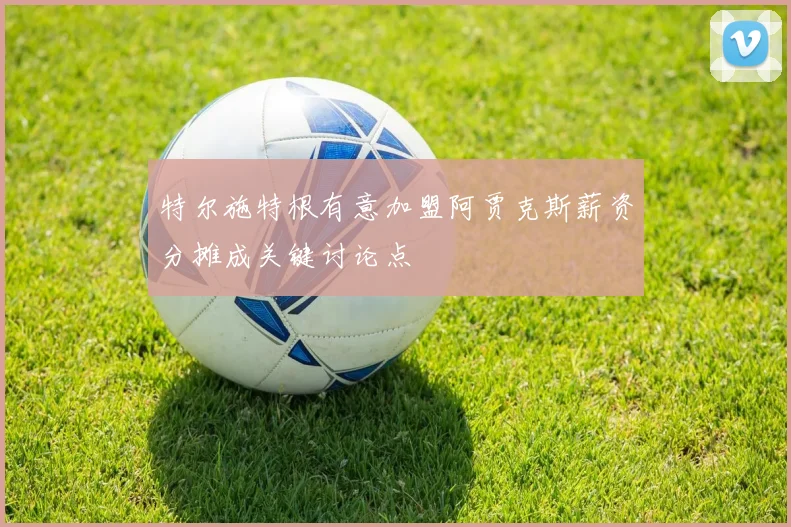 特尔施特根有意加盟阿贾克斯薪资分摊成关键讨论点
