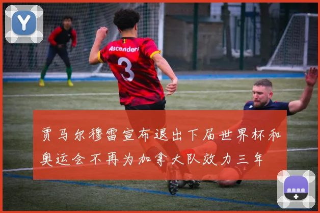 贾马尔穆雷宣布退出下届世界杯和奥运会不再为加拿大队效力三年