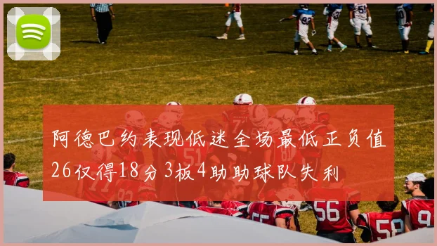 阿德巴约表现低迷全场最低正负值26仅得18分3板4助助球队失利