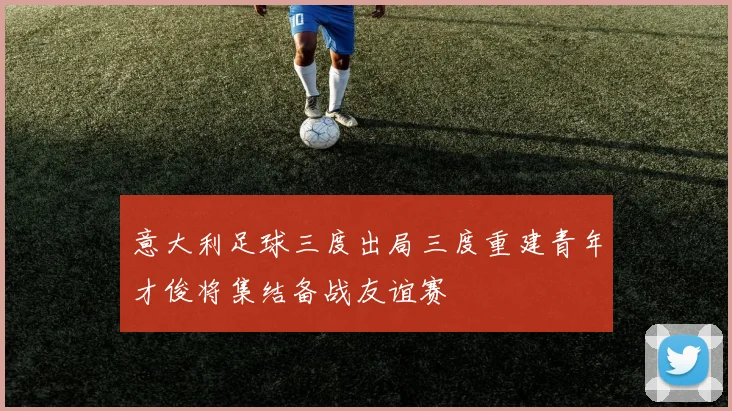 意大利足球三度出局三度重建青年才俊将集结备战友谊赛