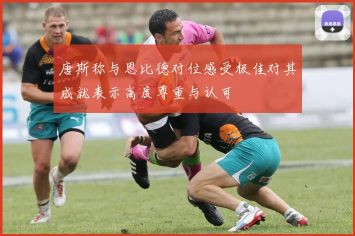 唐斯称与恩比德对位感受极佳对其成就表示高度尊重与认可