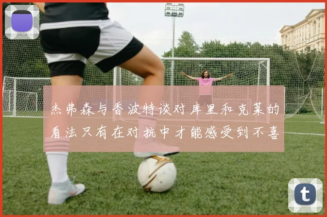 杰弗森与香波特谈对库里和克莱的看法只有在对抗中才能感受到不喜欢
