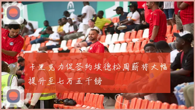 卡里克力促签约埃德松周薪将大幅提升至七万五千镑