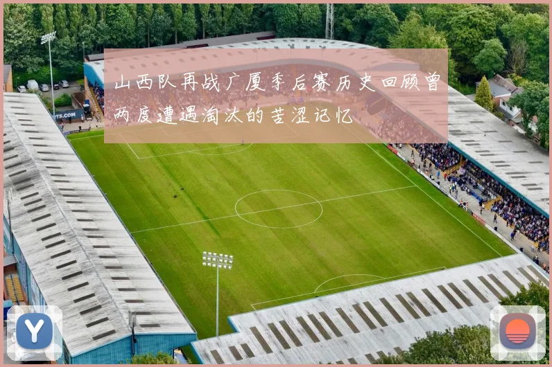 山西队再战广厦季后赛历史回顾曾两度遭遇淘汰的苦涩记忆