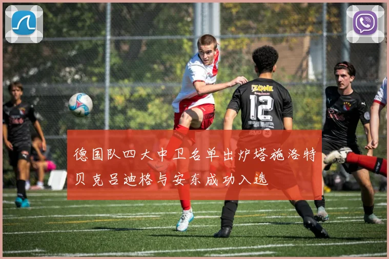 德国队四大中卫名单出炉塔施洛特贝克吕迪格与安东成功入选